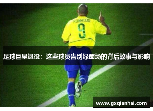 足球巨星退役：这些球员告别绿茵场的背后故事与影响