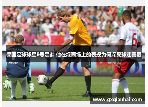 德国足球球星8号是谁 他在绿茵场上的表现为何深受球迷喜爱