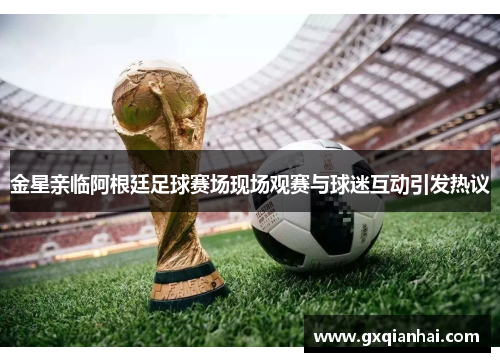 金星亲临阿根廷足球赛场现场观赛与球迷互动引发热议